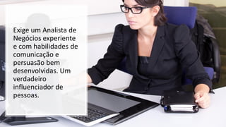 Exige um Analista de
Negócios experiente
e com habilidades de
comunicação e
persuasão bem
desenvolvidas. Um
verdadeiro
influenciador de
pessoas.
 