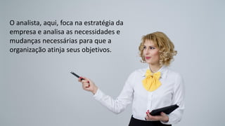 O analista, aqui, foca na estratégia da
empresa e analisa as necessidades e
mudanças necessárias para que a
organização atinja seus objetivos.
 