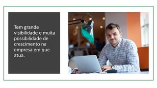 Tem grande
visibilidade e muita
possibilidade de
crescimento na
empresa em que
atua.
 