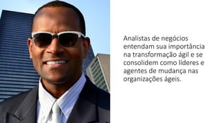 Analistas de negócios
entendam sua importância
na transformação ágil e se
consolidem como líderes e
agentes de mudança nas
organizações ágeis.
 