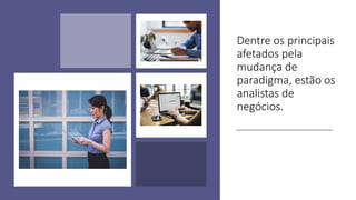 Dentre os principais
afetados pela
mudança de
paradigma, estão os
analistas de
negócios.
 