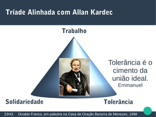 Tríade Alinhada com Allan Kardec
Divaldo Franco, em palestra na Casa de Oração Bezerra de Menezes, 199823/43
Trabalho
Solidariedade Tolerância
Tolerância é o
cimento da
união ideal.
Emmanuel
 