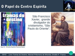 O Papel do Centro Espírita
Livro Tramas do Destino, Manoel Philomeno de Miranda, Divaldo P. Franco26/43
Cap. 21 – O Centro Espírita Francisco Xavier
São Francisco
Xavier, grande
divulgador do
cristianismo, “São
Paulo do Oriente”.
 