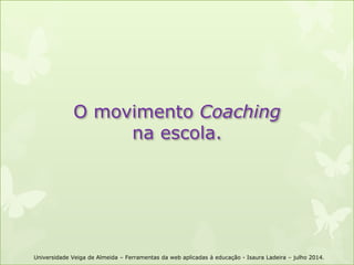 O movimento Coaching
na escola.
Universidade Veiga de Almeida – Ferramentas da web aplicadas à educação - Isaura Ladeira – julho 2014.
 