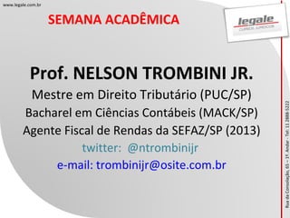 RuadaConsolação,65–1º.Andar-Tel:112888-5222
www.legale.com.br
SEMANA ACADÊMICA
Prof. NELSON TROMBINI JR.
Mestre em Direito Tributário (PUC/SP)
Bacharel em Ciências Contábeis (MACK/SP)
Agente Fiscal de Rendas da SEFAZ/SP (2013)
twitter: @ntrombinijr
e-mail: trombinijr@osite.com.br
 