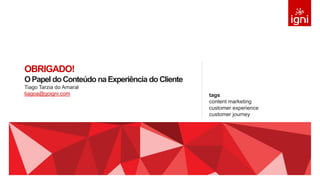 OBRIGADO!
OPapel doConteúdo na Experiência doCliente
Tiago Tarzia do Amaral
tiagoa@goigni.com tags
content marketing
customer experience
customer journey
 