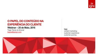 O PAPELDO CONTEÚDO NA
EXPERIÊNCIADO CLIENTE
Webinar – 25 de Maio, 2016
Tiago Tarzia do Amaral
tiagoa@goigni.com
tags
content marketing
customer experience
customer journey
 