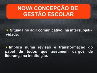  Situada no agir comunicativo, na intersubjeti-
vidade.
 Implica numa revisão e transformação do
papel de todos que assumem cargos de
liderança na instituição.
NOVA CONCEPÇÃO DE
GESTÃO ESCOLAR
 