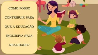 COMO POSSO
CONTRIBUIR PARA
QUE A EDUCAÇÃO
INCLUSIVA SEJA
REALIDADE?
 