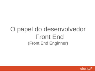 O papel do desenvolvedor
Front End
(Front End Enginner)
 