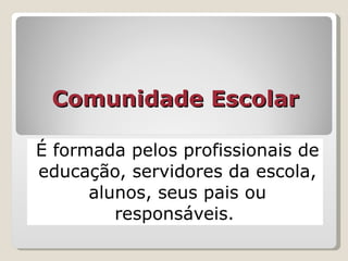 Comunidade Escolar É formada pelos profissionais de educação, servidores da escola, alunos, seus pais ou responsáveis.  