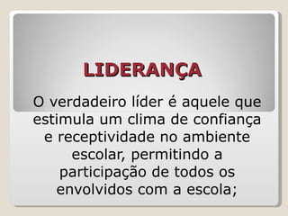 LIDERANÇA   O verdadeiro líder é aquele que estimula um clima de confiança e receptividade no ambiente escolar, permitindo a participação de todos os envolvidos com a escola; 