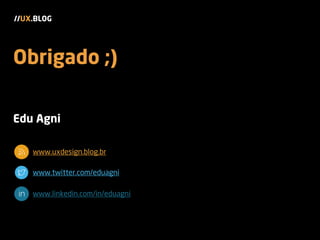 Edu Agni
www.uxdesign.blog.br
www.twitter.com/eduagni
www.linkedin.com/in/eduagni
//UX.BLOG
Obrigado ;)
 