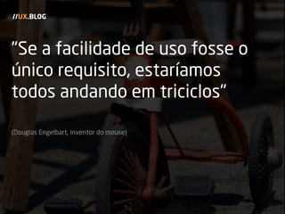 "Se a facilidade de uso fosse o
único requisito, estaríamos
todos andando em triciclos"
(Douglas Engelbart, inventor do mouse)
//UX.BLOG
 