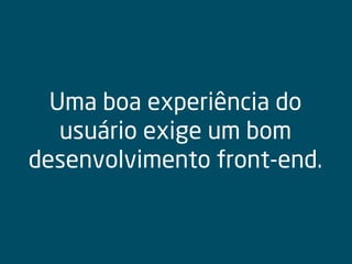 Uma boa experiência do
usuário exige um bom
desenvolvimento front-end.
 