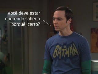 Você deve estar
querendo saber o
porquê, certo?
 