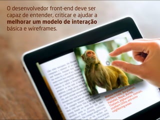 O desenvolvedor front-end deve ser
capaz de entender, criticar e ajudar a
melhorar um modelo de interação
básica e wireframes.
 