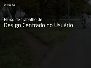 Fluxo de trabalho de
Design Centrado no Usuário
//UX.BLOG
 
