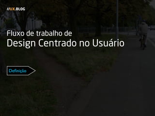 Fluxo de trabalho de
Design Centrado no Usuário
//UX.BLOG
Deﬁnição
 