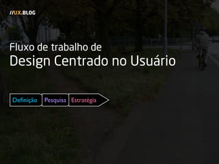Fluxo de trabalho de
Design Centrado no Usuário
//UX.BLOG
Deﬁnição Pesquisa Estratégia
 