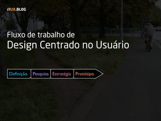 Fluxo de trabalho de
Design Centrado no Usuário
//UX.BLOG
Deﬁnição Pesquisa Estratégia Protótipo
 