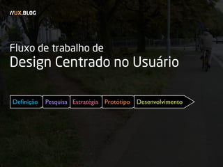 Fluxo de trabalho de
Design Centrado no Usuário
//UX.BLOG
Deﬁnição Pesquisa Estratégia Protótipo Desenvolvimento
 