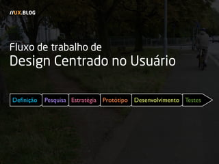 Fluxo de trabalho de
Design Centrado no Usuário
//UX.BLOG
Deﬁnição Pesquisa Estratégia Protótipo Desenvolvimento Testes
 