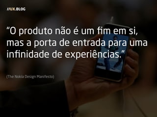 “O produto não é um ﬁm em si,
mas a porta de entrada para uma
inﬁnidade de experiências.”
(The Nokia Design Manifesto)
//UX.BLOG
 
