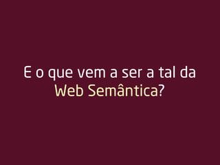 E o que vem a ser a tal da
Web Semântica?
 