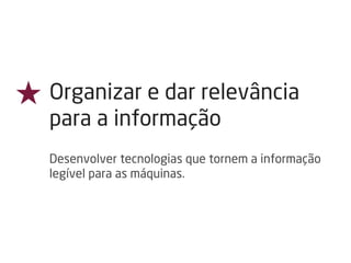 ★ Organizar e dar relevância
para a informação
Desenvolver tecnologias que tornem a informação
legível para as máquinas.
 