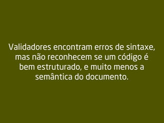 Validadores encontram erros de sintaxe,
mas não reconhecem se um código é
bem estruturado, e muito menos a
semântica do documento.
 