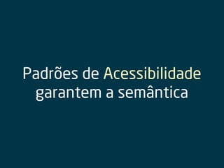 Padrões de Acessibilidade
garantem a semântica
 