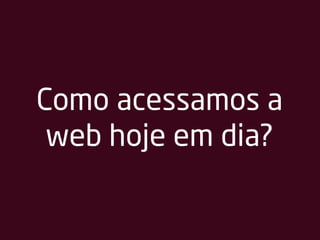 Como acessamos a
web hoje em dia?
 