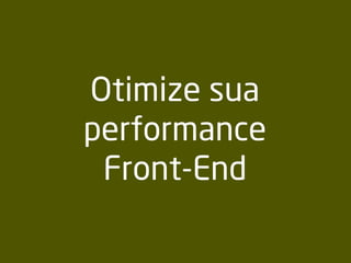 Otimize sua
performance
Front-End
 