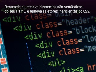 Renomeie ou remova elementos não-semânticos
do seu HTML, e remova seletores ineﬁcientes do CSS.
 