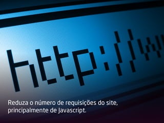 Reduza o número de requisições do site,
principalmente de Javascript.
 
