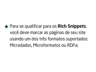★ Para se qualificar para os Rich Snippets,
você deve marcar as páginas de seu site
usando um dos três formatos suportados:
Microdados, Microformatos ou RDFa;
 