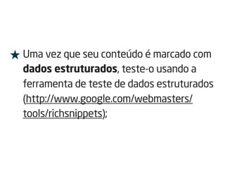 ★ Uma vez que seu conteúdo é marcado com
dados estruturados, teste-o usando a
ferramenta de teste de dados estruturados
(http://www.google.com/webmasters/
tools/richsnippets);
 