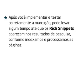 ★ Após você implementar e testar
corretamente a marcação, pode levar
algum tempo até que os Rich Snippets
apareçam nos resultados de pesquisa,
conforme indexamos e processamos as
páginas.
 