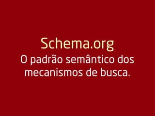 Schema.org
O padrão semântico dos
mecanismos de busca.
 