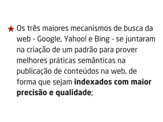 ★ Os três maiores mecanismos de busca da
web - Google, Yahoo! e Bing - se juntaram
na criação de um padrão para prover
melhores práticas semânticas na
publicação de conteúdos na web, de
forma que sejam indexados com maior
precisão e qualidade;
 