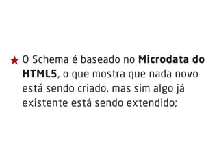 ★ O Schema é baseado no Microdata do
HTML5, o que mostra que nada novo
está sendo criado, mas sim algo já
existente está sendo extendido;
 