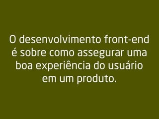 O desenvolvimento front-end
é sobre como assegurar uma
boa experiência do usuário
em um produto.
 