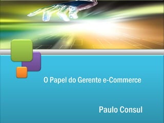 O Papel do Gerente e-Commerce


                Paulo Consul
 