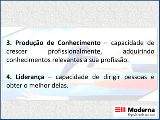 3. Produção de Conhecimento  – capacidade de crescer profissionalmente, adquirindo conhecimentos relevantes a sua profissão. 4. Liderança  – capacidade de dirigir pessoas e obter o melhor delas. 