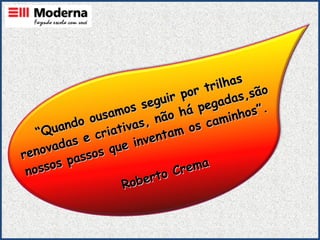 “ Quando ousamos seguir por trilhas renovadas e criativas, não há pegadas,são nossos passos que inventam os caminhos”. Roberto Crema 