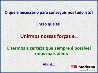O que é necessário para conseguirmos tudo isto? Então que tal: Unirmos nossas forças e ... E termos a certeza que sempre é possível irmos mais além. Afinal... 