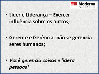 Líder e Liderança – Exercer influência sobre os outros; Gerente e Gerência- não se gerencia seres humanos; Você gerencia coisas e lidera pessoas! 