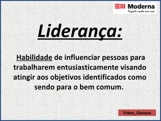 Liderança:   Habilidade  de influenciar pessoas para trabalharem entusiasticamente visando atingir aos objetivos identificados como sendo para o bem comum.  Vídeo_Gansos 