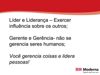 Líder e Liderança – Exercer  influência sobre os outros; Gerente e Gerência- não se gerencia seres humanos; Você gerencia coisas e lidera pessoas! 